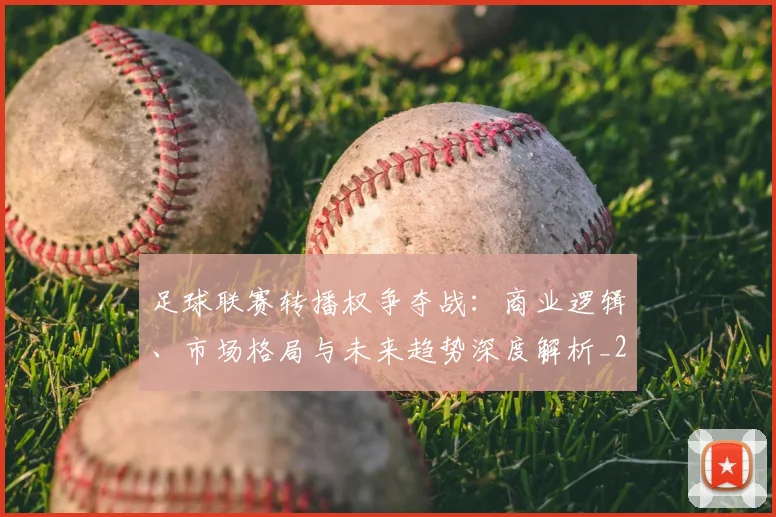 足球联赛转播权争夺战:商业逻辑、市场格局与未来趋势深度解析_20260614134337