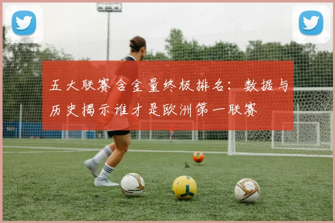 五大联赛含金量终极排名:数据与历史揭示谁才是欧洲第一联赛