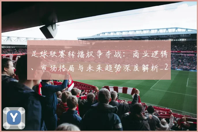 足球联赛转播权争夺战：商业逻辑、市场格局与未来趋势深度解析_20260614134337