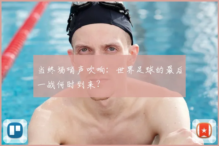 当终场哨声吹响:世界足球的最后一战何时到来?