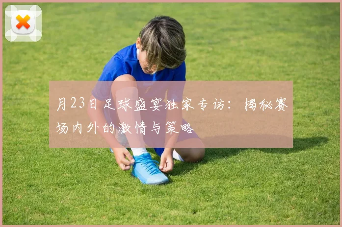 月23日足球盛宴独家专访：揭秘赛场内外的激情与策略