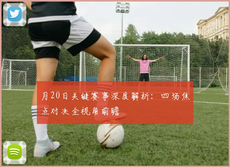 月20日关键赛事深度解析:四场焦点对决全视角前瞻