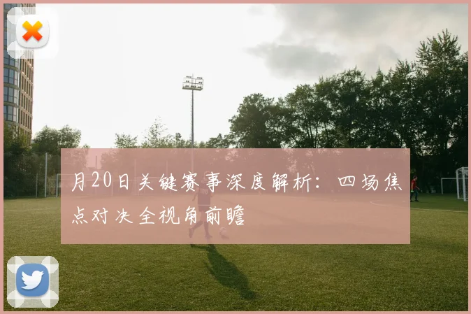 月20日关键赛事深度解析:四场焦点对决全视角前瞻
