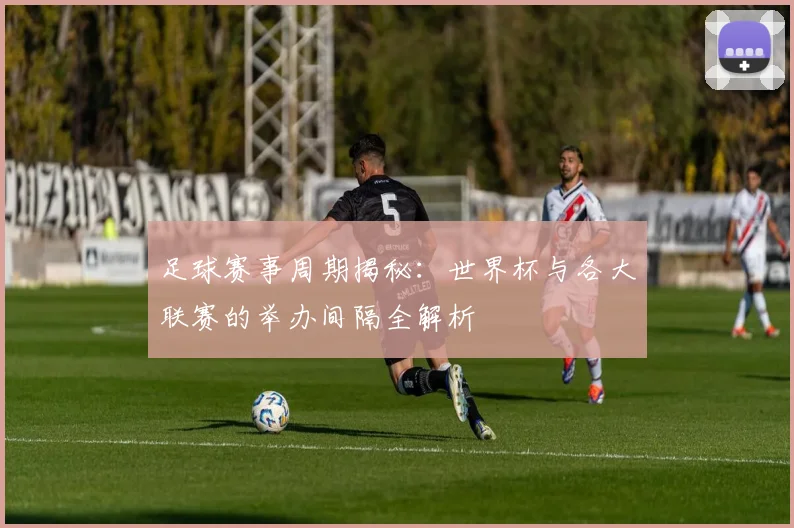 足球赛事周期揭秘：世界杯与各大联赛的举办间隔全解析