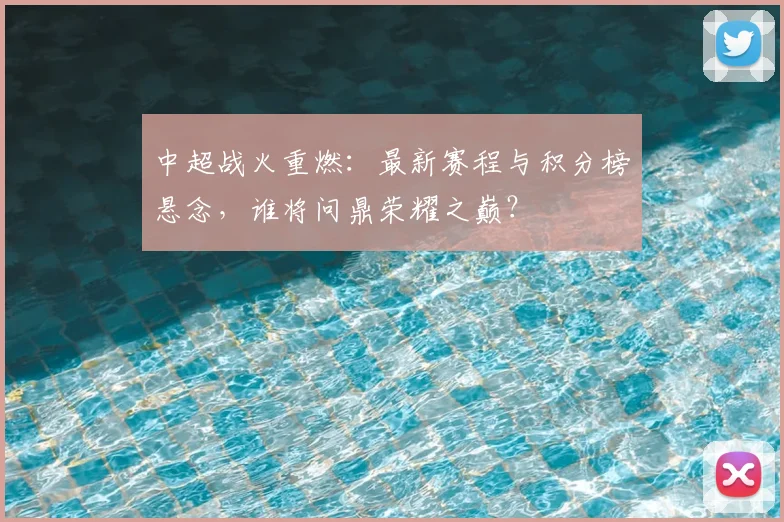 中超战火重燃：最新赛程与积分榜悬念，谁将问鼎荣耀之巅？