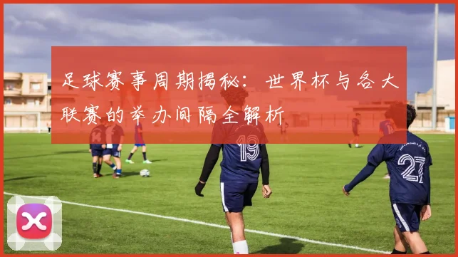 足球赛事周期揭秘:世界杯与各大联赛的举办间隔全解析