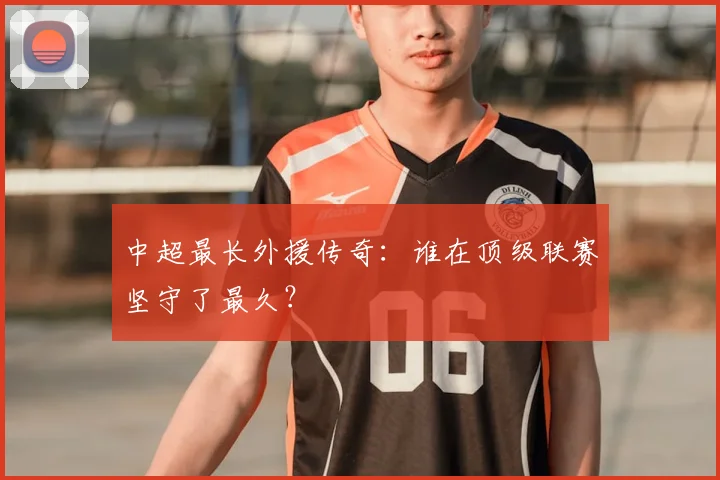 中超最长外援传奇:谁在顶级联赛坚守了最久?