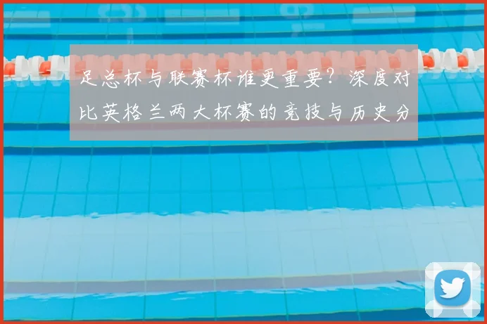 足总杯与联赛杯谁更重要?深度对比英格兰两大杯赛的竞技与历史分量
