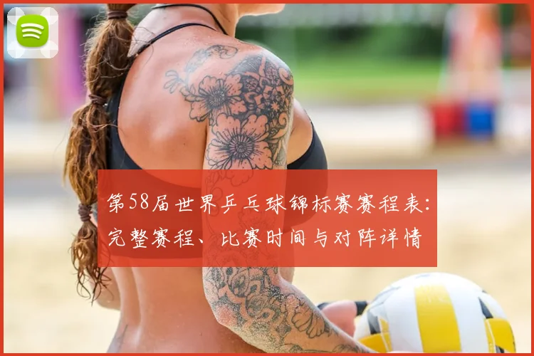 第58届世界乒乓球锦标赛赛程表:完整赛程、比赛时间与对阵详情