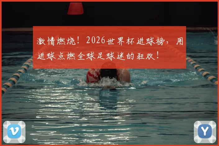 激情燃烧!2026世界杯进球榜,用进球点燃全球足球迷的狂欢!