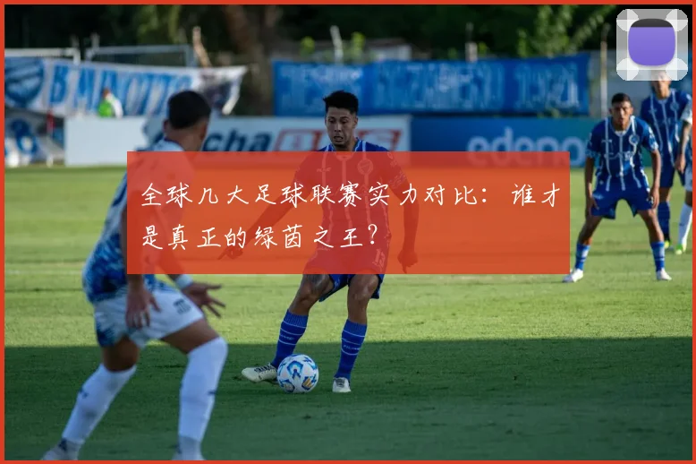 全球几大足球联赛实力对比:谁才是真正的绿茵之王?