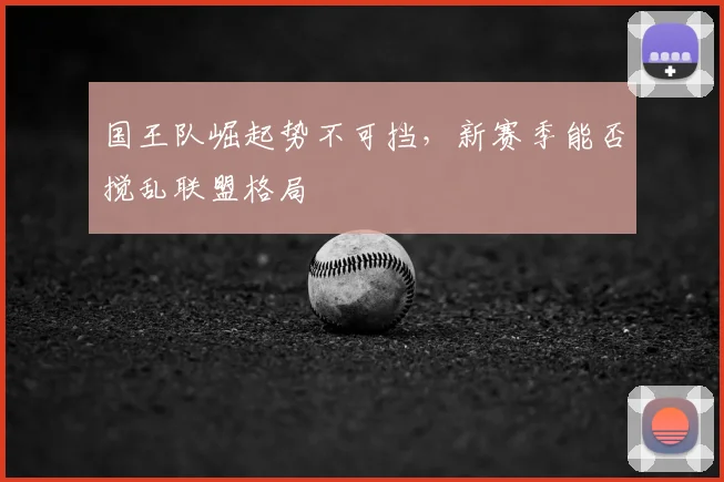 国王队崛起势不可挡,新赛季能否搅乱联盟格局